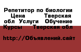 Репетитор по биологии  › Цена ­ 350 - Тверская обл. Услуги » Обучение. Курсы   . Тверская обл.